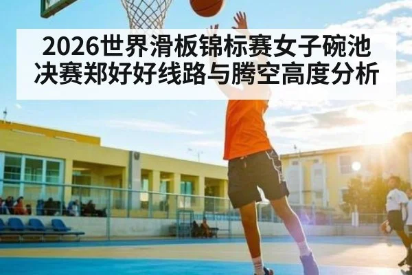 2026世界滑板锦标赛女子碗池决赛郑好好线路与腾空高度分析