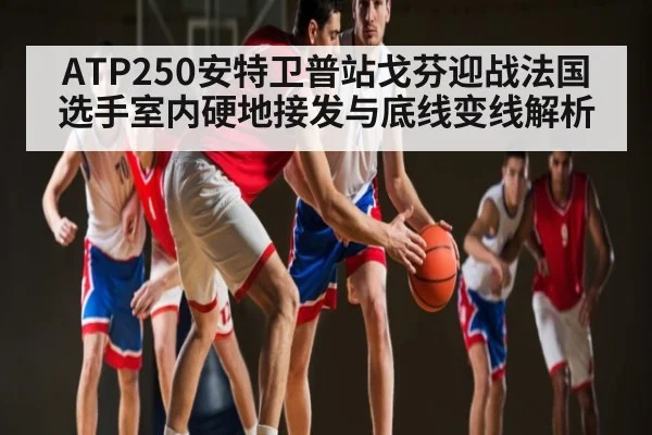 ATP250安特卫普站戈芬迎战法国选手室内硬地接发与底线变线解析